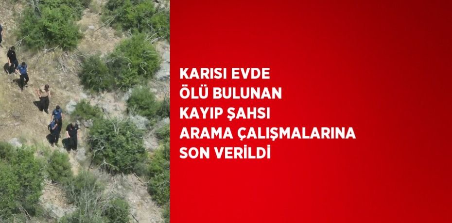 KARISI EVDE ÖLÜ BULUNAN KAYIP ŞAHSI ARAMA ÇALIŞMALARINA SON VERİLDİ