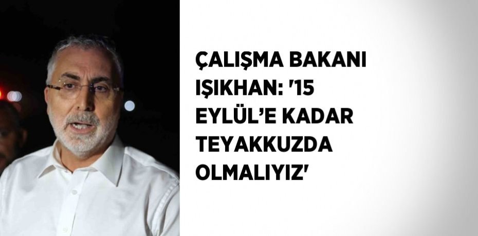 ÇALIŞMA BAKANI IŞIKHAN: '15 EYLÜL’E KADAR TEYAKKUZDA OLMALIYIZ'