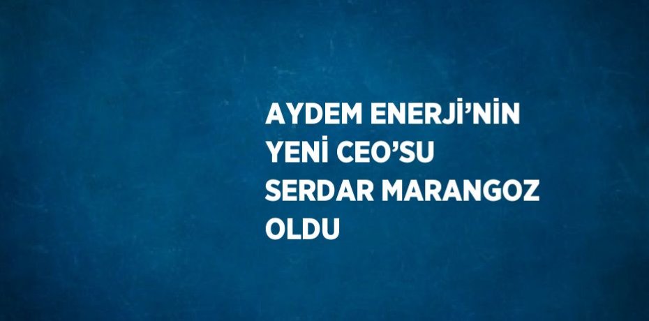 AYDEM ENERJİ’NİN YENİ CEO’SU SERDAR MARANGOZ OLDU