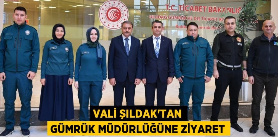 VALİ ŞILDAK'TAN GÜMRÜK MÜDÜRLÜĞÜNE ZİYARET