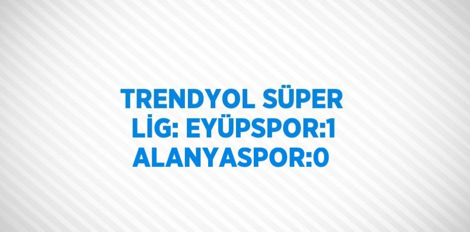 TRENDYOL SÜPER LİG: EYÜPSPOR:1 ALANYASPOR:0
