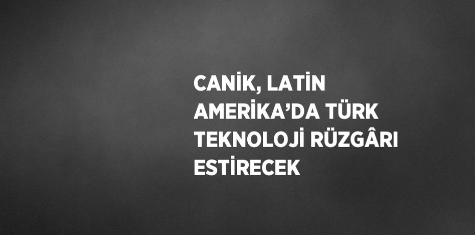 CANİK, LATİN AMERİKA’DA TÜRK TEKNOLOJİ RÜZGÂRI ESTİRECEK
