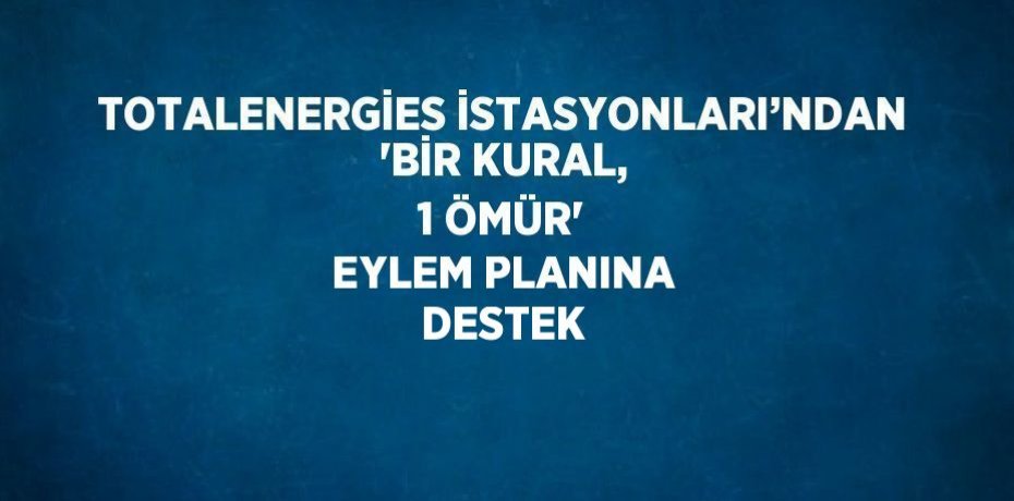 TOTALENERGİES İSTASYONLARI’NDAN 'BİR KURAL, 1 ÖMÜR' EYLEM PLANINA DESTEK