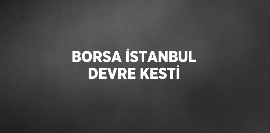 BORSA İSTANBUL DEVRE KESTİ