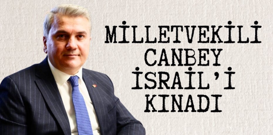MİLLETVEKİLİ CANBEY İSRAİL’İ KINADI