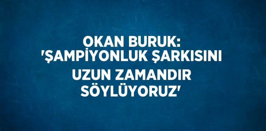 OKAN BURUK: 'ŞAMPİYONLUK ŞARKISINI UZUN ZAMANDIR SÖYLÜYORUZ'