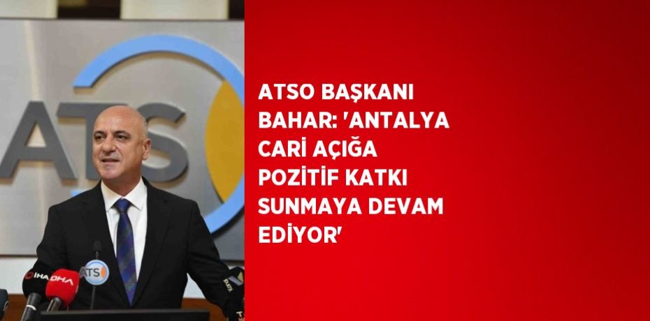 ATSO BAŞKANI BAHAR: 'ANTALYA CARİ AÇIĞA POZİTİF KATKI SUNMAYA DEVAM EDİYOR'