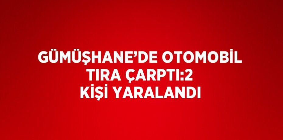 GÜMÜŞHANE’DE OTOMOBİL TIRA ÇARPTI:2 KİŞİ YARALANDI