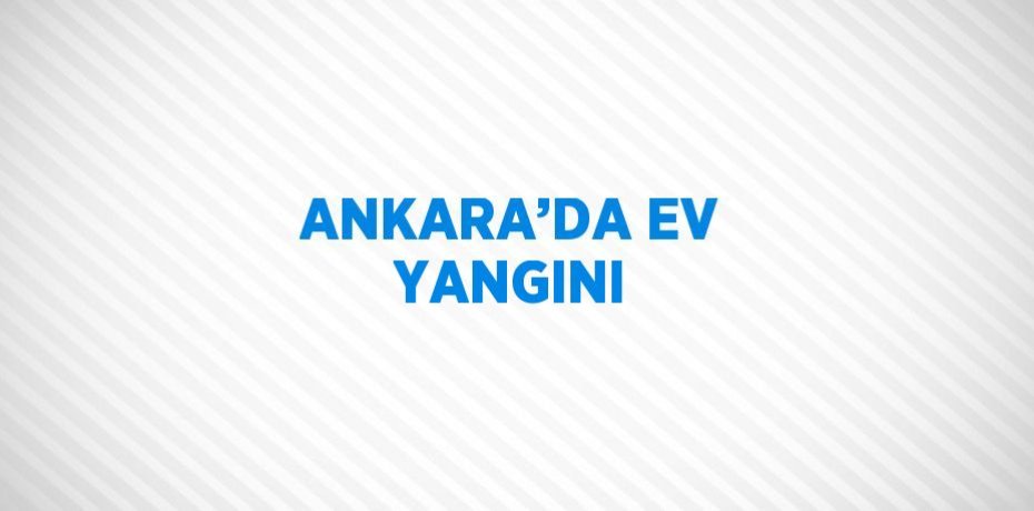 ANKARA’DA EV YANGINI