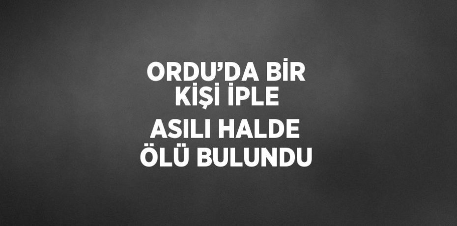 ORDU’DA BİR KİŞİ İPLE ASILI HALDE ÖLÜ BULUNDU