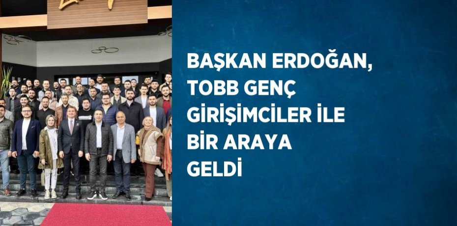 BAŞKAN ERDOĞAN, TOBB GENÇ GİRİŞİMCİLER İLE BİR ARAYA GELDİ