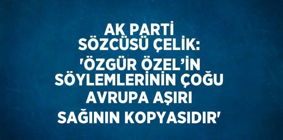AK PARTİ SÖZCÜSÜ ÇELİK: 'ÖZGÜR ÖZEL’İN SÖYLEMLERİNİN ÇOĞU AVRUPA AŞIRI SAĞININ KOPYASIDIR'