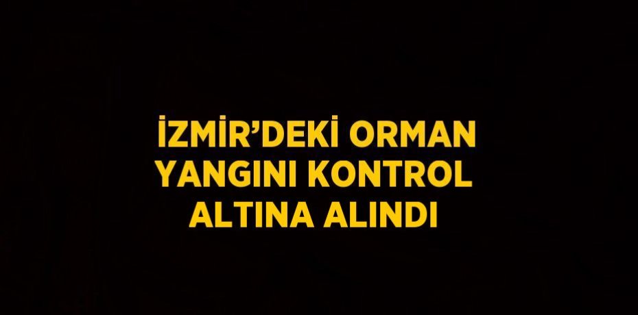 İZMİR’DEKİ ORMAN YANGINI KONTROL ALTINA ALINDI