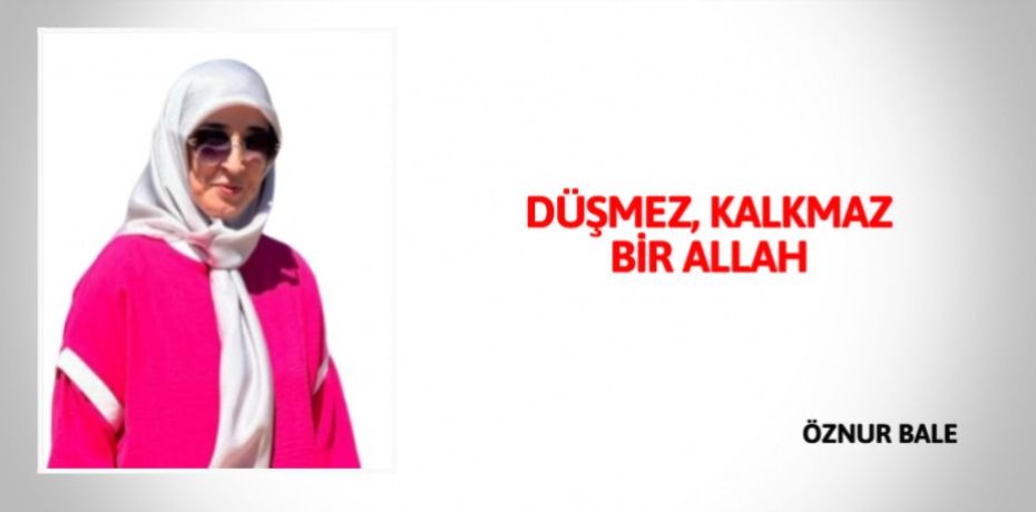 DÜŞMEZ, KALKMAZ BİR ALLAH
