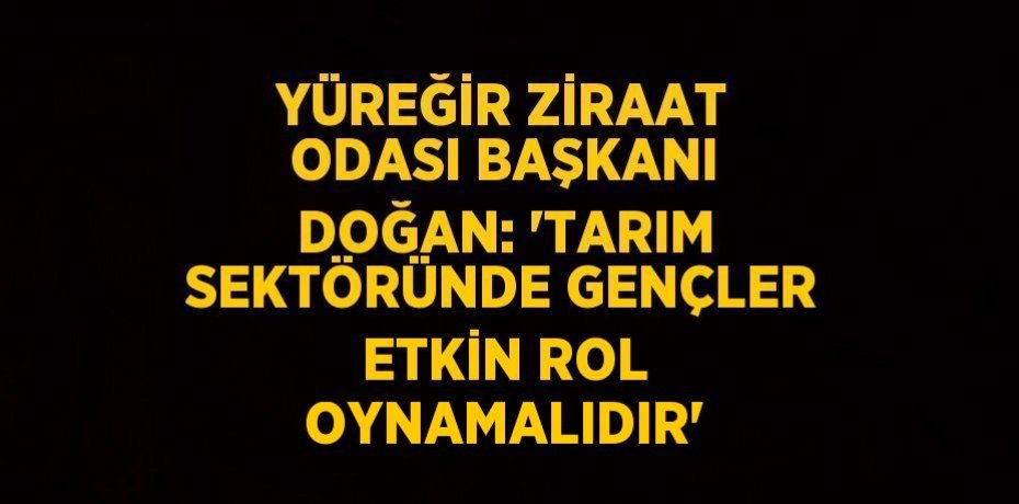 YÜREĞİR ZİRAAT ODASI BAŞKANI DOĞAN: 'TARIM SEKTÖRÜNDE GENÇLER ETKİN ROL OYNAMALIDIR'