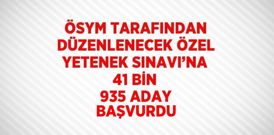 ÖSYM TARAFINDAN DÜZENLENECEK ÖZEL YETENEK SINAVI’NA 41 BİN 935 ADAY BAŞVURDU