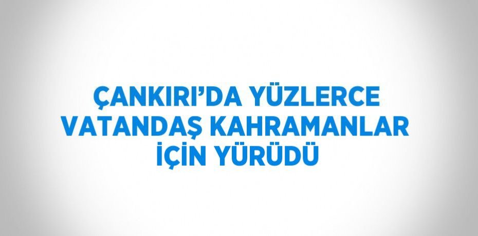 ÇANKIRI’DA YÜZLERCE VATANDAŞ KAHRAMANLAR İÇİN YÜRÜDÜ