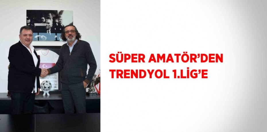 SÜPER AMATÖR’DEN TRENDYOL 1.LİG’E