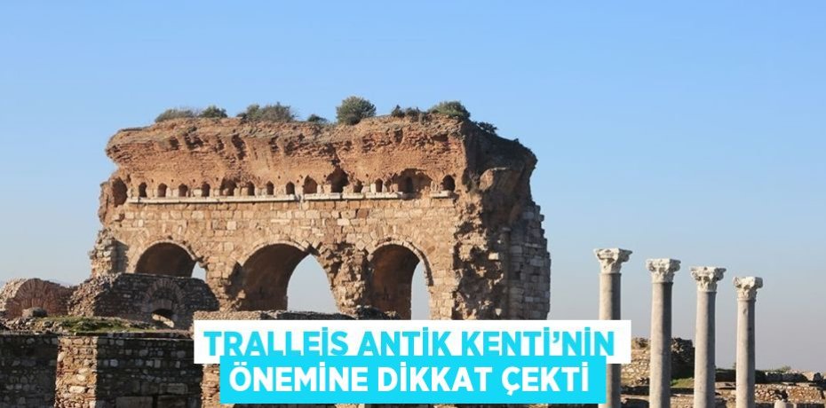 TRALLEİS ANTİK KENTİ’NİN ÖNEMİNE DİKKAT ÇEKTİ