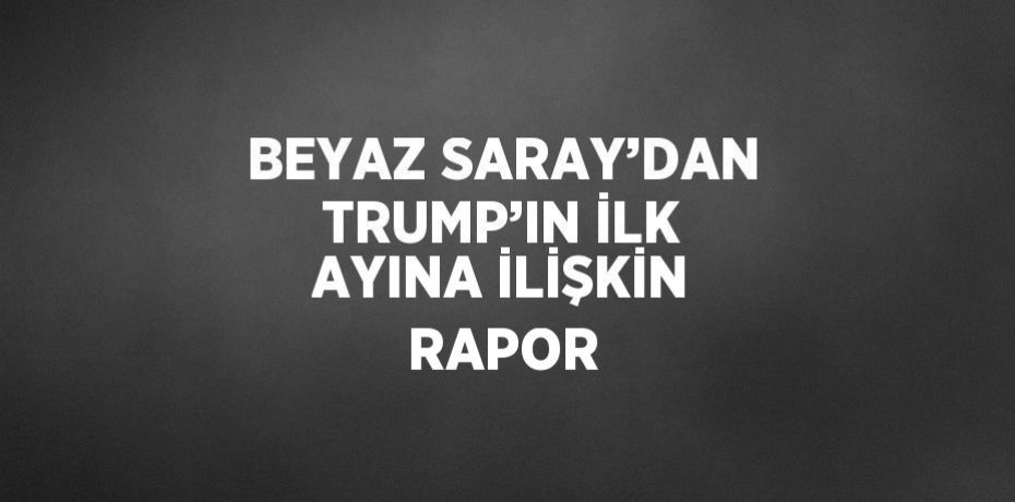 BEYAZ SARAY’DAN TRUMP’IN İLK AYINA İLİŞKİN RAPOR