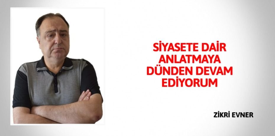 SİYASETE DAİR ANLATMAYA  DÜNDEN DEVAM EDİYORUM