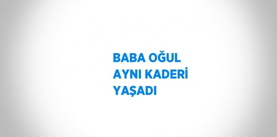 BABA OĞUL AYNI KADERİ YAŞADI