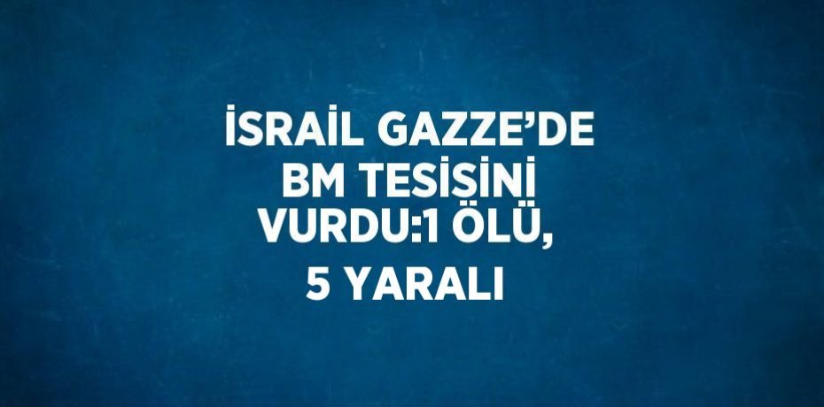 İSRAİL GAZZE’DE BM TESİSİNİ VURDU:1 ÖLÜ, 5 YARALI
