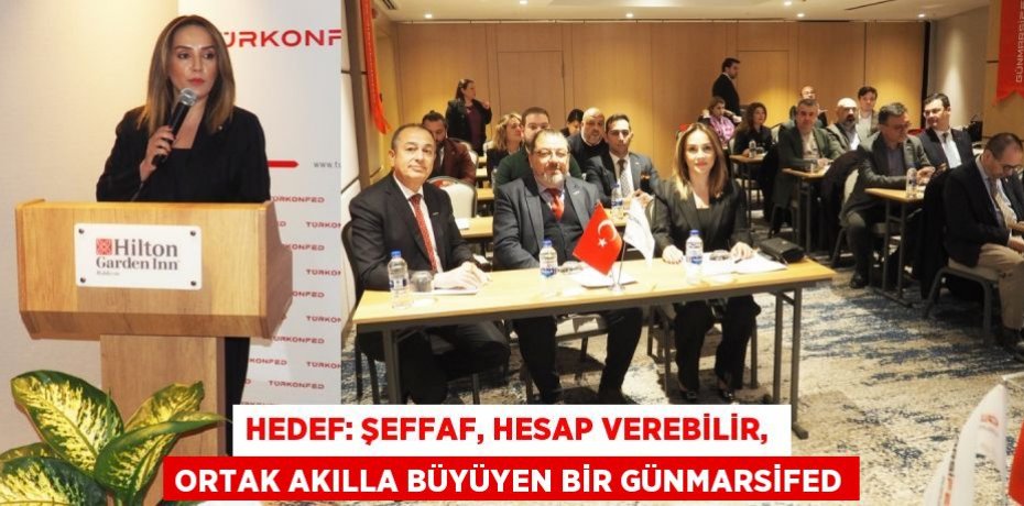 HEDEF: ŞEFFAF, HESAP VEREBİLİR,  ORTAK AKILLA BÜYÜYEN BİR GÜNMARSİFED