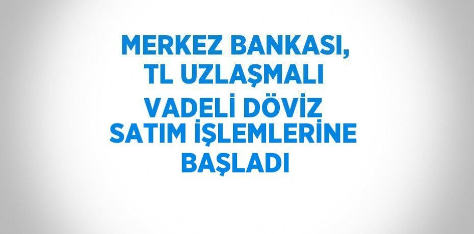 MERKEZ BANKASI, TL UZLAŞMALI VADELİ DÖVİZ SATIM İŞLEMLERİNE BAŞLADI