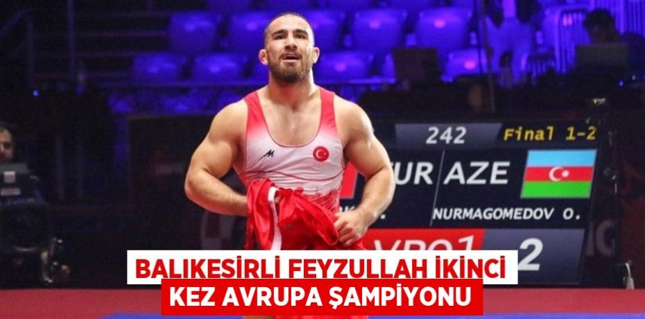 BALIKESİRLİ FEYZULLAH İKİNCİ KEZ AVRUPA ŞAMPİYONU