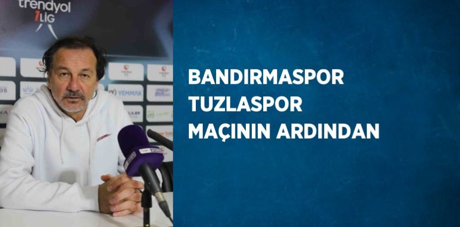 BANDIRMASPOR TUZLASPOR MAÇININ ARDINDAN