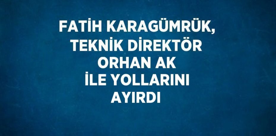 FATİH KARAGÜMRÜK, TEKNİK DİREKTÖR ORHAN AK İLE YOLLARINI AYIRDI