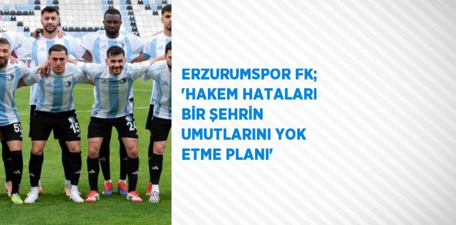 ERZURUMSPOR FK; 'HAKEM HATALARI BİR ŞEHRİN UMUTLARINI YOK ETME PLANI'