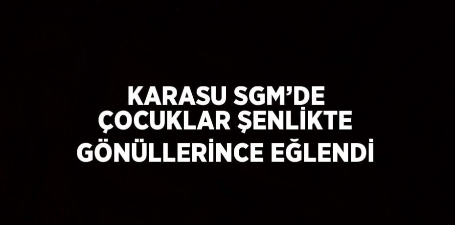 KARASU SGM’DE ÇOCUKLAR ŞENLİKTE GÖNÜLLERİNCE EĞLENDİ
