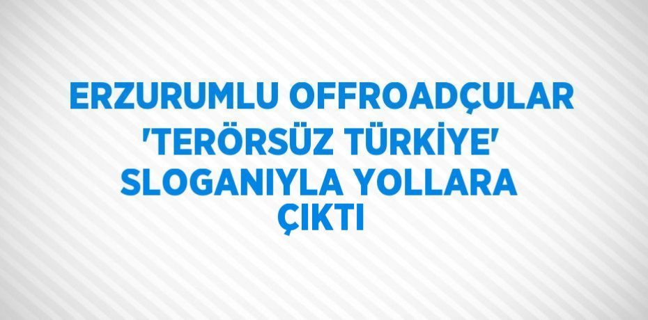 ERZURUMLU OFFROADÇULAR 'TERÖRSÜZ TÜRKİYE' SLOGANIYLA YOLLARA ÇIKTI