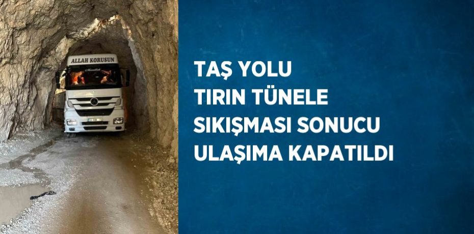TAŞ YOLU TIRIN TÜNELE SIKIŞMASI SONUCU ULAŞIMA KAPATILDI