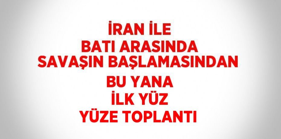İRAN İLE BATI ARASINDA SAVAŞIN BAŞLAMASINDAN BU YANA İLK YÜZ YÜZE TOPLANTI