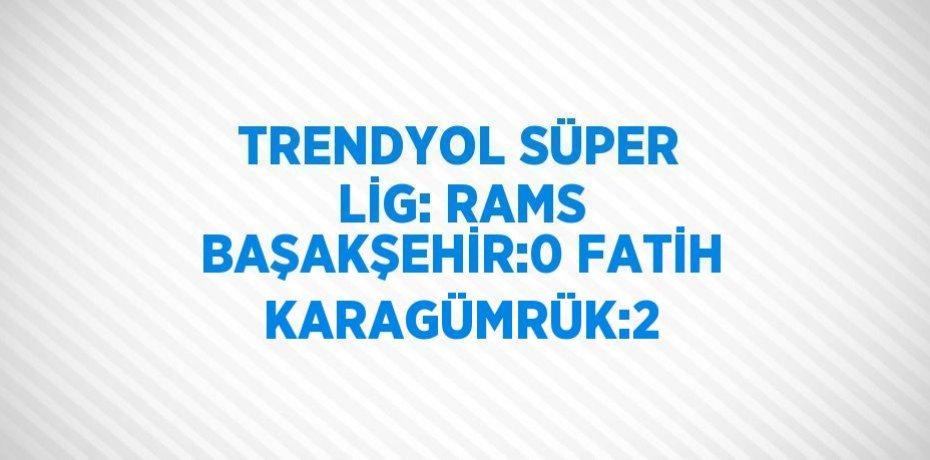 TRENDYOL SÜPER LİG: RAMS BAŞAKŞEHİR:0 FATİH KARAGÜMRÜK:2