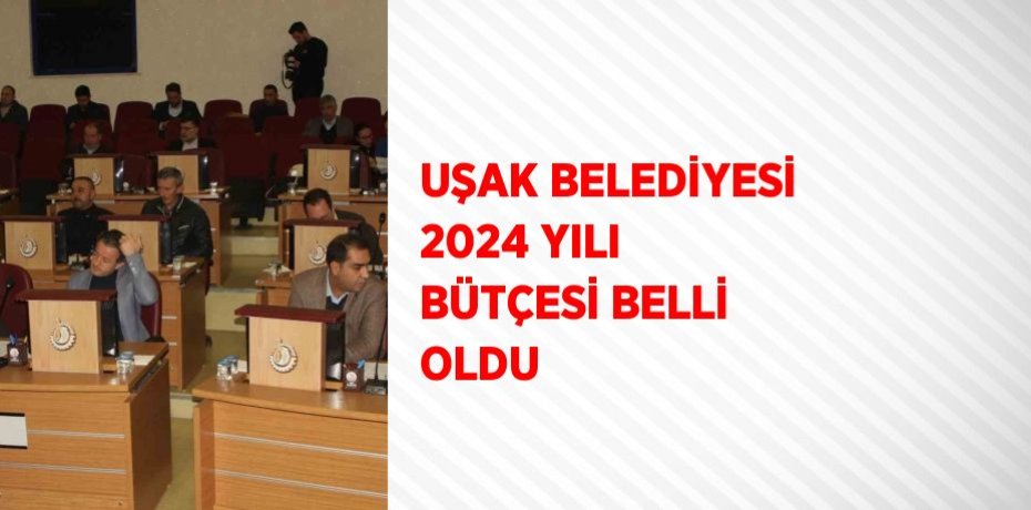 UŞAK BELEDİYESİ 2024 YILI BÜTÇESİ BELLİ OLDU