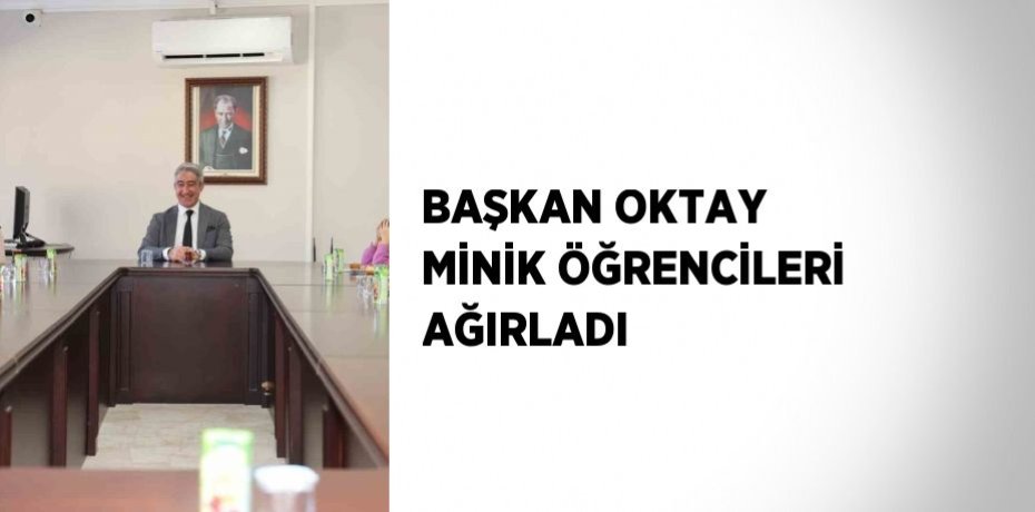 BAŞKAN OKTAY MİNİK ÖĞRENCİLERİ AĞIRLADI