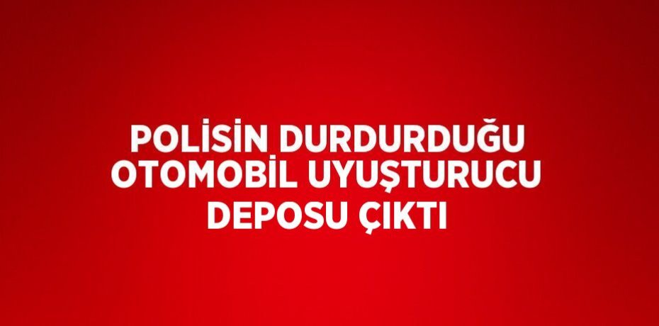 POLİSİN DURDURDUĞU OTOMOBİL UYUŞTURUCU DEPOSU ÇIKTI