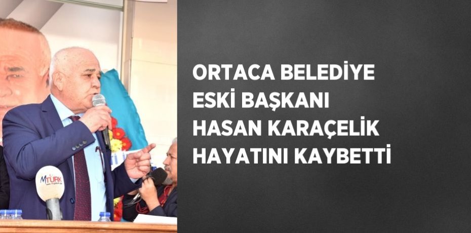 ORTACA BELEDİYE ESKİ BAŞKANI HASAN KARAÇELİK HAYATINI KAYBETTİ
