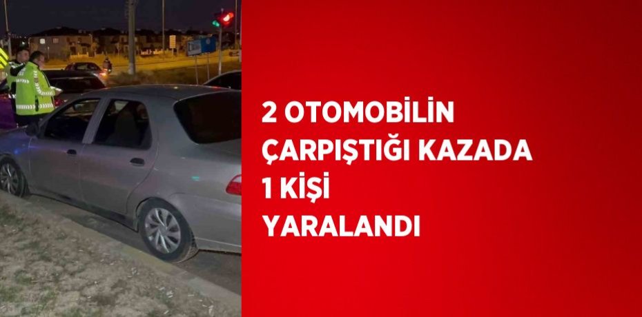 2 OTOMOBİLİN ÇARPIŞTIĞI KAZADA 1 KİŞİ YARALANDI