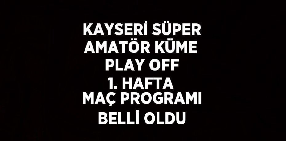 KAYSERİ SÜPER AMATÖR KÜME PLAY OFF 1. HAFTA MAÇ PROGRAMI BELLİ OLDU