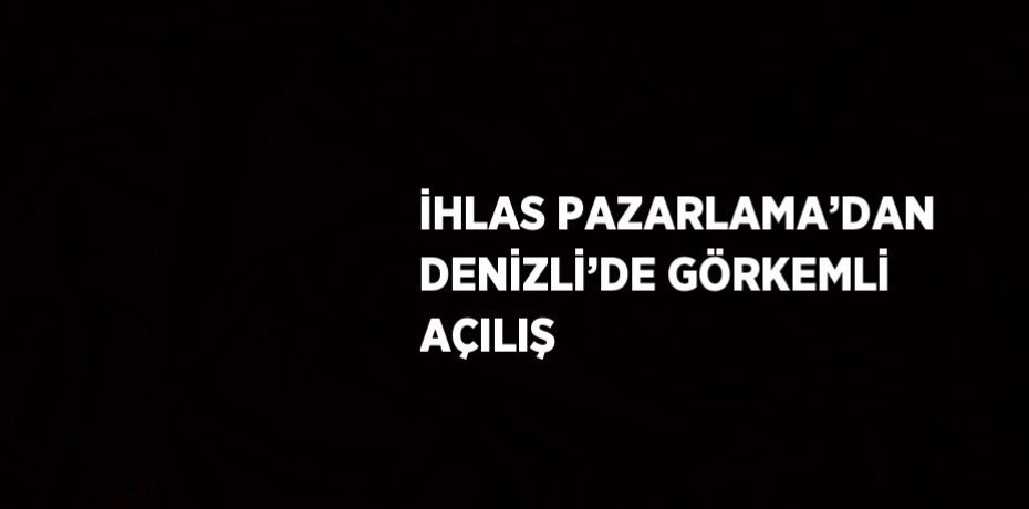 İHLAS PAZARLAMA’DAN DENİZLİ’DE GÖRKEMLİ AÇILIŞ