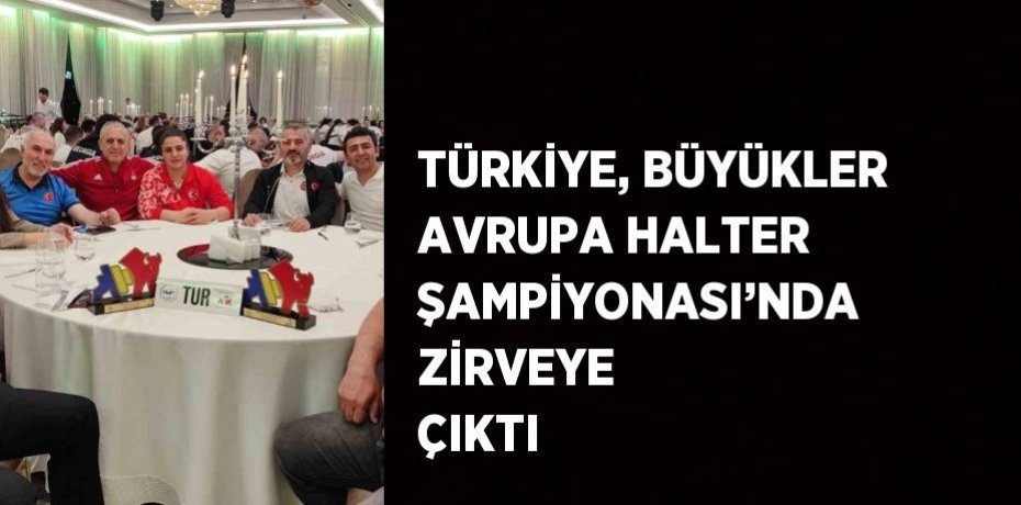 TÜRKİYE, BÜYÜKLER AVRUPA HALTER ŞAMPİYONASI’NDA ZİRVEYE ÇIKTI
