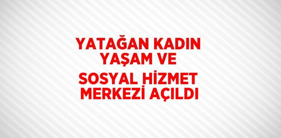 YATAĞAN KADIN YAŞAM VE SOSYAL HİZMET MERKEZİ AÇILDI