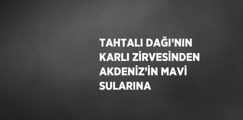 TAHTALI DAĞI’NIN KARLI ZİRVESİNDEN AKDENİZ’İN MAVİ SULARINA