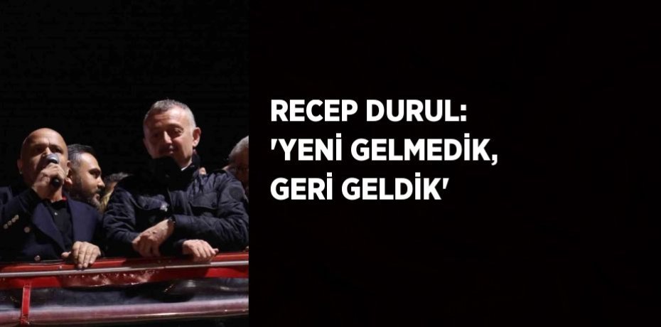 RECEP DURUL: 'YENİ GELMEDİK, GERİ GELDİK'