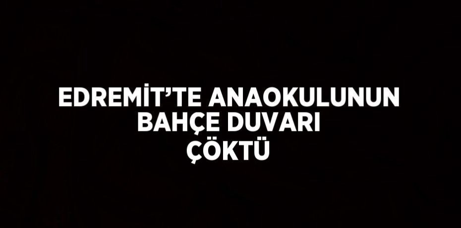 EDREMİT’TE ANAOKULUNUN BAHÇE DUVARI ÇÖKTÜ